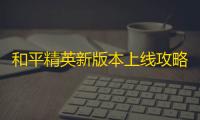 和平精英新版本上线攻略，联动姚安娜，网络卡顿解决办法